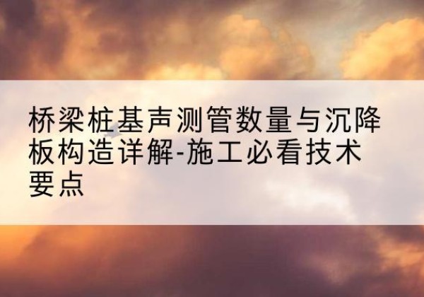潍城桩基需要预埋几根声测管？-桥梁桩基声测管数量与沉降板构造详解-施工必看技术要点