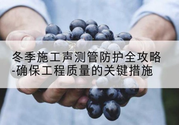潍城冬季施工声测管有哪些防护要点？-冬季施工声测管防护全攻略-确保工程质量的关键措施